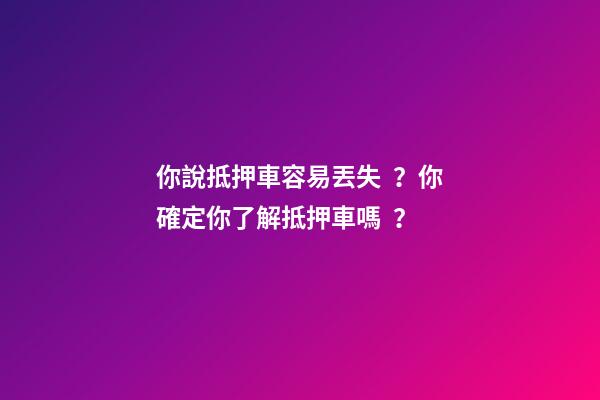 你說抵押車容易丟失？你確定你了解抵押車嗎？